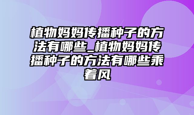 植物妈妈传播种子的方法有哪些_植物妈妈传播种子的方法有哪些乘着风