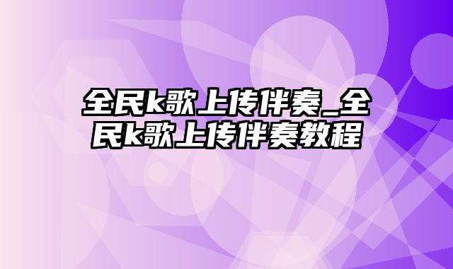 全民k歌上传伴奏_全民k歌上传伴奏教程