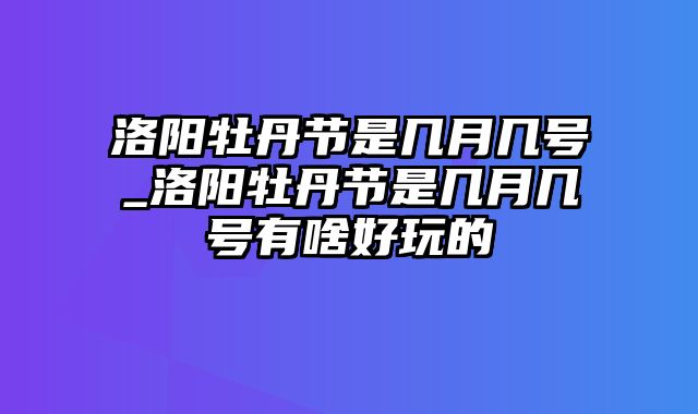 洛阳牡丹节是几月几号_洛阳牡丹节是几月几号有啥好玩的