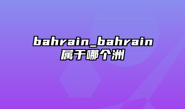 bahrain_bahrain属于哪个洲