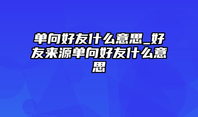 单向好友什么意思_好友来源单向好友什么意思