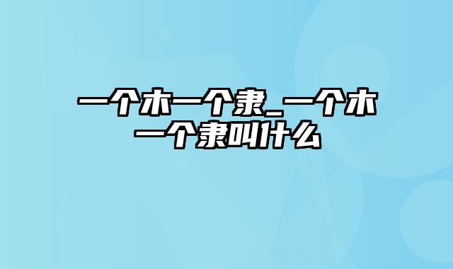 一个木一个隶_一个木一个隶叫什么