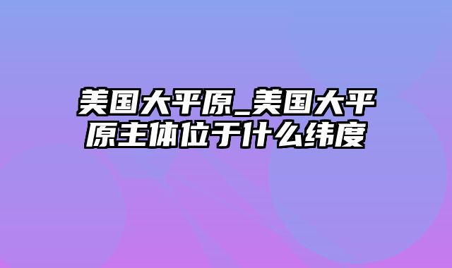 美国大平原_美国大平原主体位于什么纬度