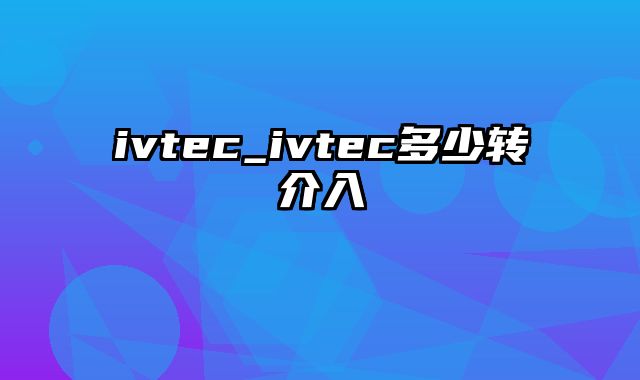 ivtec_ivtec多少转介入