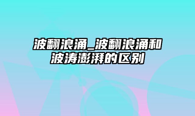 波翻浪涌_波翻浪涌和波涛澎湃的区别