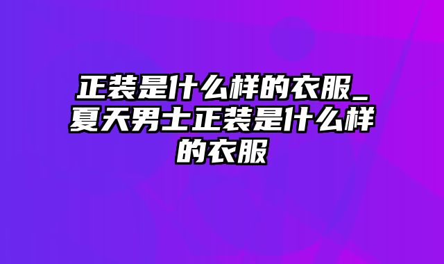 正装是什么样的衣服_夏天男士正装是什么样的衣服