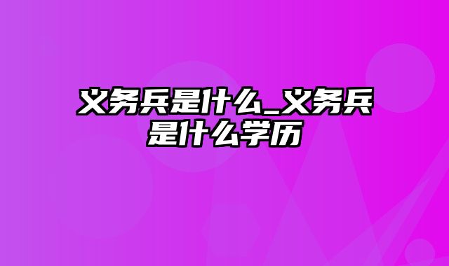 义务兵是什么_义务兵是什么学历