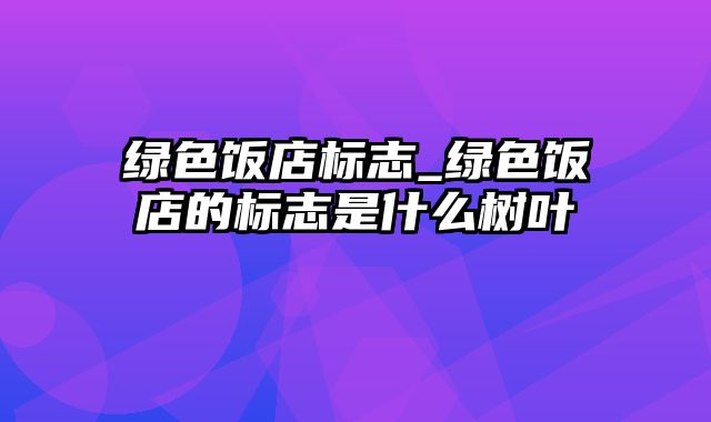 绿色饭店标志_绿色饭店的标志是什么树叶