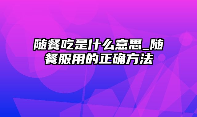 随餐吃是什么意思_随餐服用的正确方法