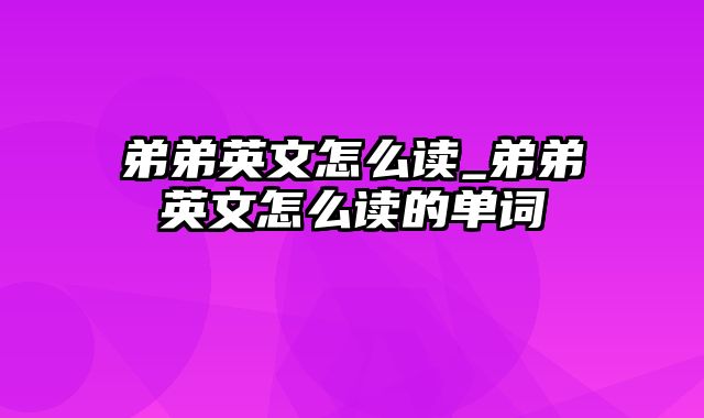 弟弟英文怎么读_弟弟英文怎么读的单词