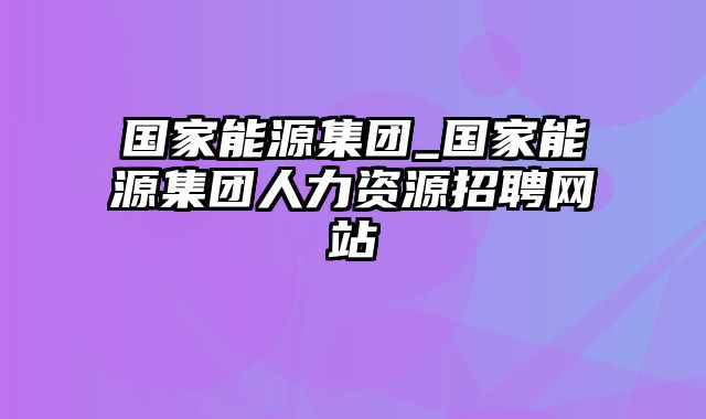 国家能源集团_国家能源集团人力资源招聘网站