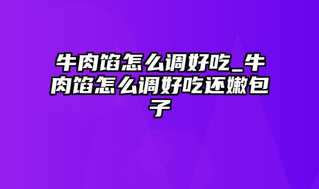 牛肉馅怎么调好吃_牛肉馅怎么调好吃还嫩包子