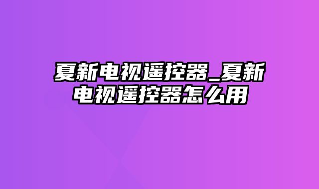 夏新电视遥控器_夏新电视遥控器怎么用