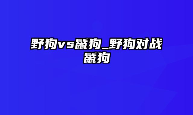 野狗vs鬣狗_野狗对战鬣狗