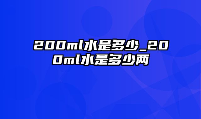 200ml水是多少_200ml水是多少两