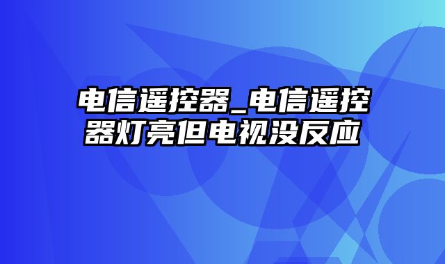 电信遥控器_电信遥控器灯亮但电视没反应