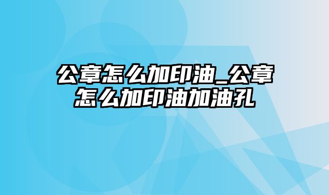 公章怎么加印油_公章怎么加印油加油孔