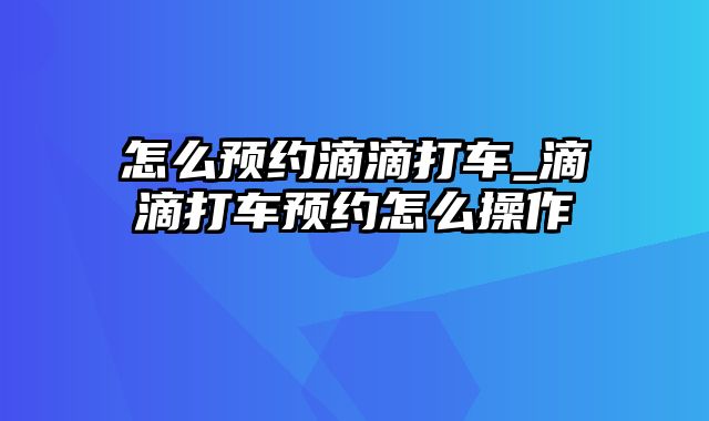 怎么预约滴滴打车_滴滴打车预约怎么操作