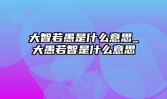 大智若愚是什么意思_大愚若智是什么意思