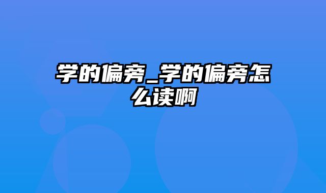 学的偏旁_学的偏旁怎么读啊