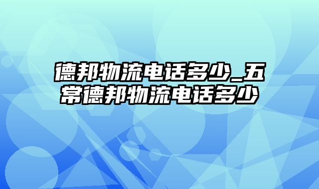 德邦物流电话多少_五常德邦物流电话多少