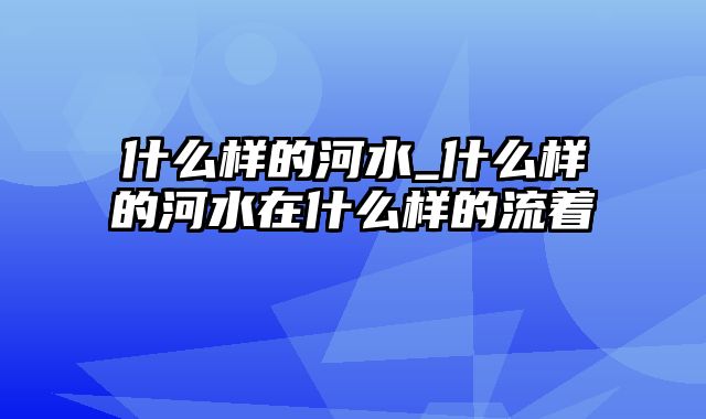 什么样的河水_什么样的河水在什么样的流着