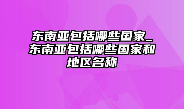 东南亚包括哪些国家_东南亚包括哪些国家和地区名称