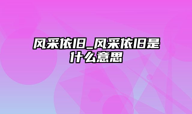 风采依旧_风采依旧是什么意思