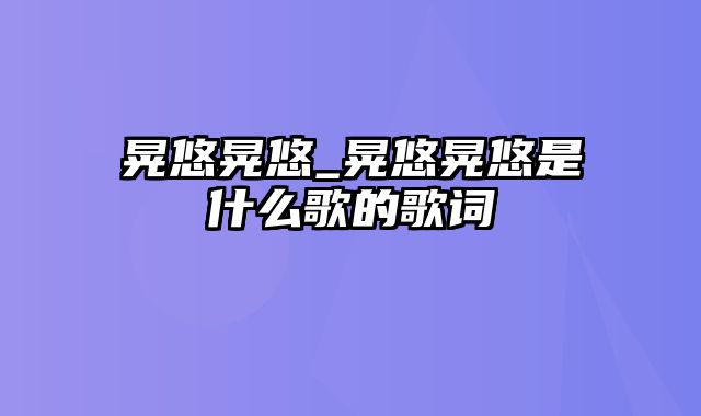 晃悠晃悠_晃悠晃悠是什么歌的歌词