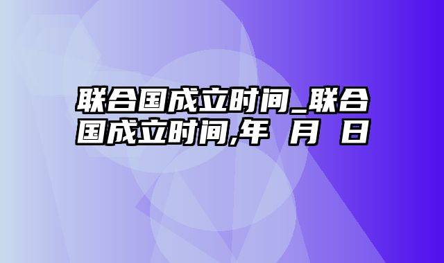 联合国成立时间_联合国成立时间,年 月 日