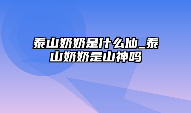 泰山奶奶是什么仙_泰山奶奶是山神吗