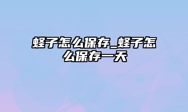 蛏子怎么保存_蛏子怎么保存一天