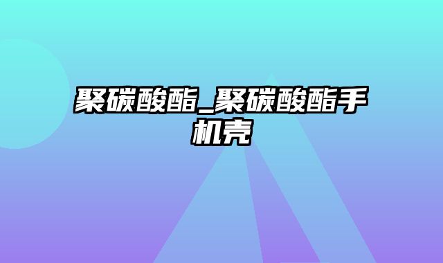 聚碳酸酯_聚碳酸酯手机壳