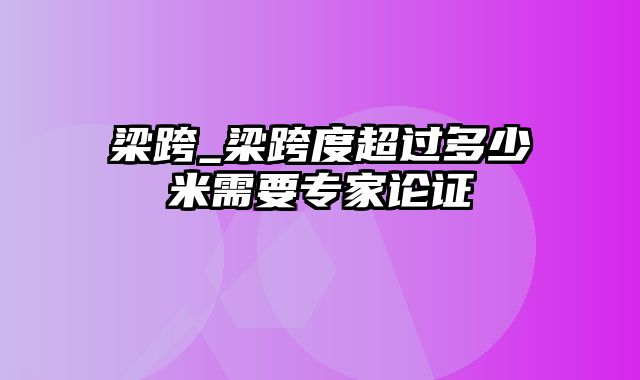 梁跨_梁跨度超过多少米需要专家论证