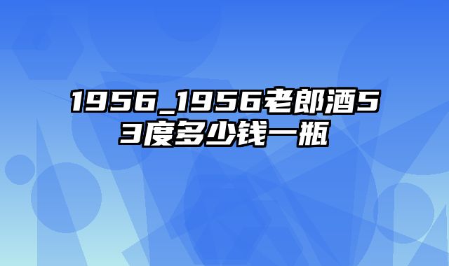 1956_1956老郎酒53度多少钱一瓶