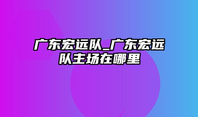 广东宏远队_广东宏远队主场在哪里