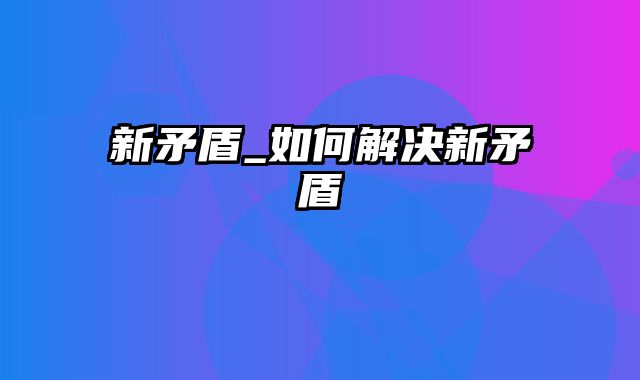 新矛盾_如何解决新矛盾