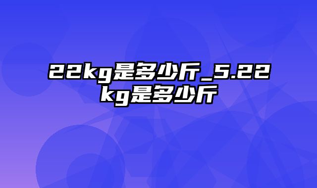 22kg是多少斤_5.22kg是多少斤