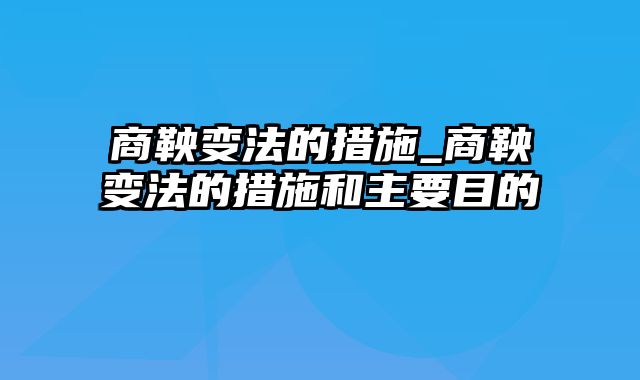 商鞅变法的措施_商鞅变法的措施和主要目的