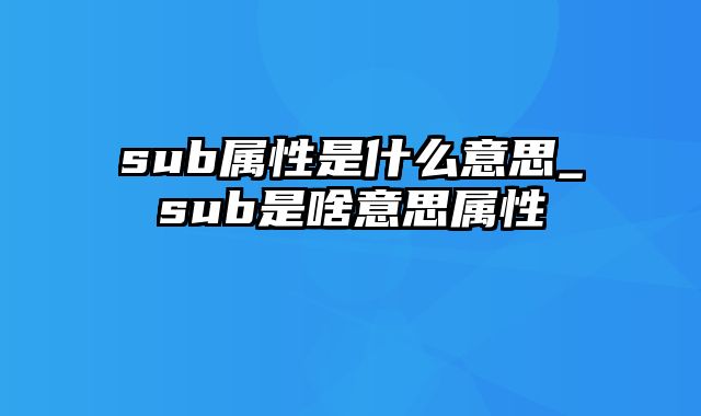 sub属性是什么意思_sub是啥意思属性