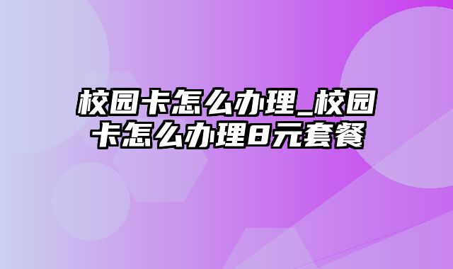 校园卡怎么办理_校园卡怎么办理8元套餐