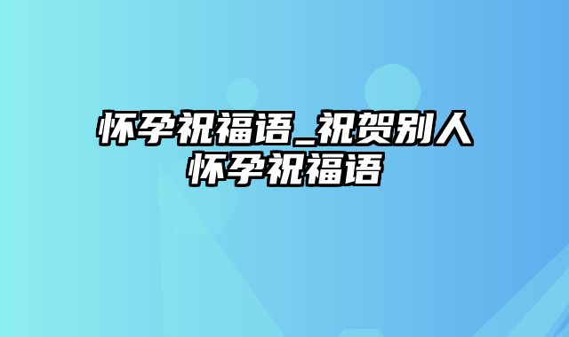 怀孕祝福语_祝贺别人怀孕祝福语