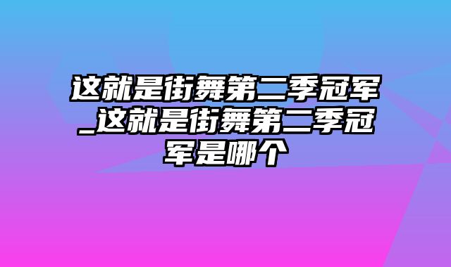 这就是街舞第二季冠军_这就是街舞第二季冠军是哪个