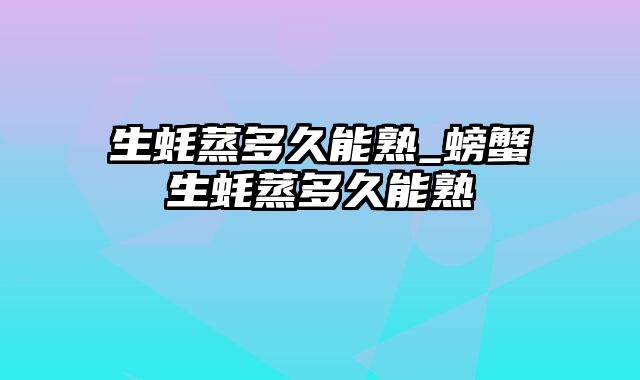 生蚝蒸多久能熟_螃蟹生蚝蒸多久能熟