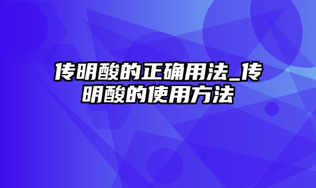 传明酸的正确用法_传明酸的使用方法