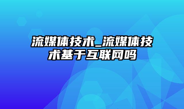 流媒体技术_流媒体技术基于互联网吗