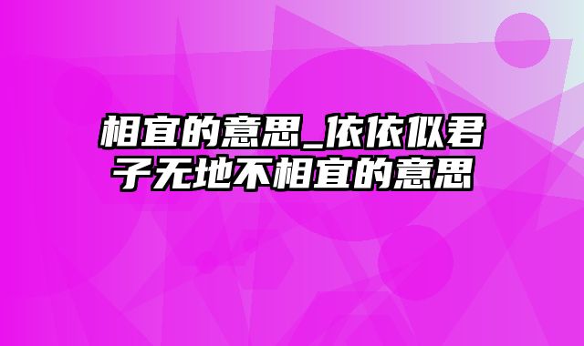 相宜的意思_依依似君子无地不相宜的意思