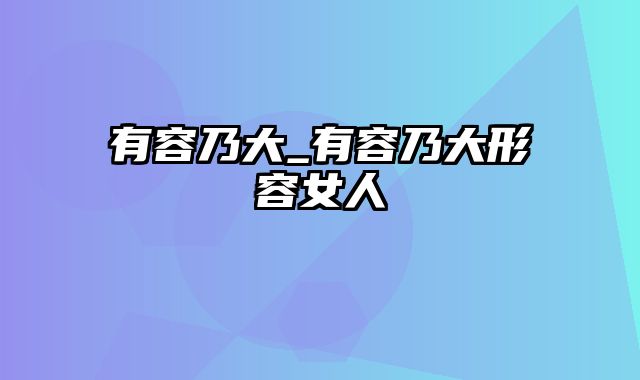 有容乃大_有容乃大形容女人