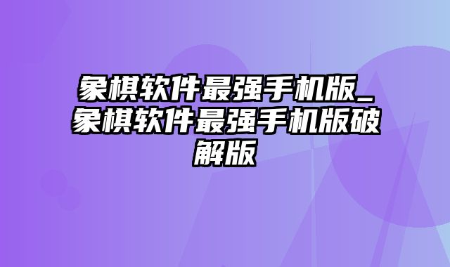 象棋软件最强手机版_象棋软件最强手机版破解版