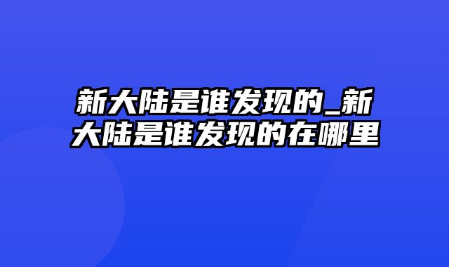 新大陆是谁发现的_新大陆是谁发现的在哪里